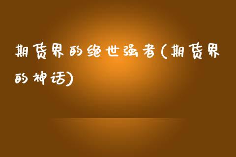 期货界的绝世强者(期货界的神话)_https://www.zztgc.com_期货直播_第1张