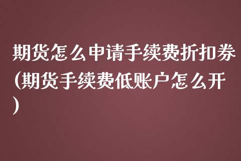 期货怎么申请手续费折扣券(期货手续费低账户怎么开)_https://www.zztgc.com_期货行情_第1张