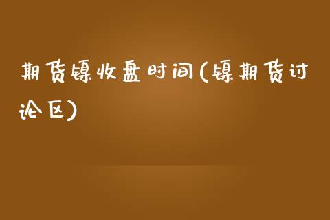 期货镍收盘时间(镍期货讨论区)_https://www.zztgc.com_原油期货_第1张
