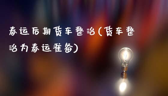 春运后期货车整治(货车整治为春运准备)_https://www.zztgc.com_黄金期货_第1张