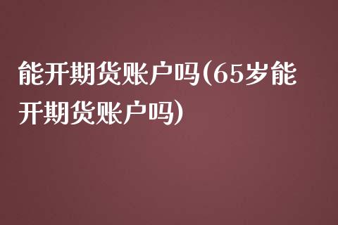 能开期货账户吗(65岁能开期货账户吗)_https://www.zztgc.com_期货行情_第1张