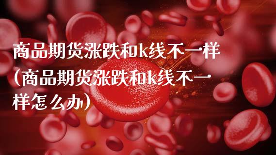 商品期货涨跌和k线不一样(商品期货涨跌和k线不一样怎么办)_https://www.zztgc.com_期货入门_第1张