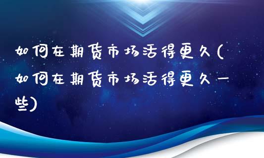 如何在期货市场活得更久(如何在期货市场活得更久一些)_https://www.zztgc.com_期货开户_第1张