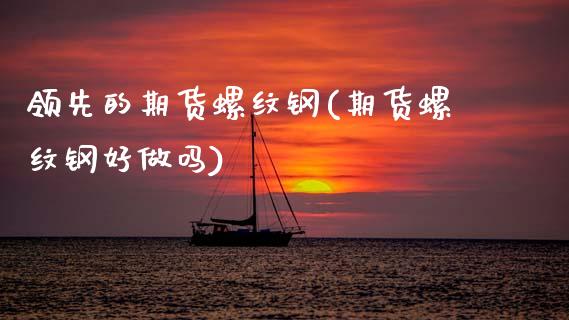 领先的期货螺纹钢(期货螺纹钢好做吗)_https://www.zztgc.com_期货直播_第1张