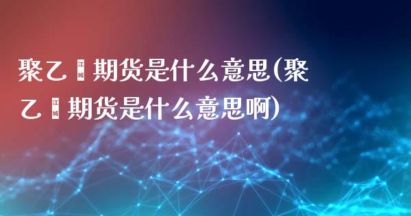 聚乙烯期货是什么意思(聚乙烯期货是什么意思啊)_https://www.zztgc.com_期货直播_第1张