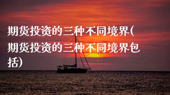 期货投资的三种不同境界(期货投资的三种不同境界包括)_https://www.zztgc.com_期货入门_第1张