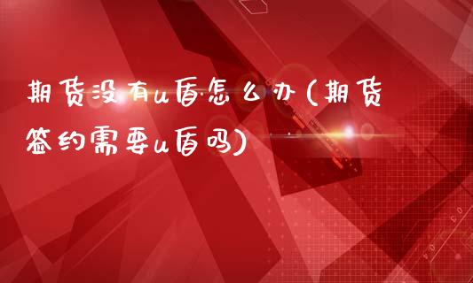 期货没有u盾怎么办(期货签约需要u盾吗)_https://www.zztgc.com_期货入门_第1张