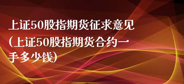 上证50股指期货征求意见(上证50股指期货合约一手多少钱)_https://www.zztgc.com_期货行情_第1张