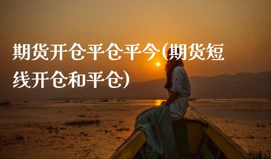 期货开仓平仓平今(期货短线开仓和平仓)_https://www.zztgc.com_原油期货_第1张