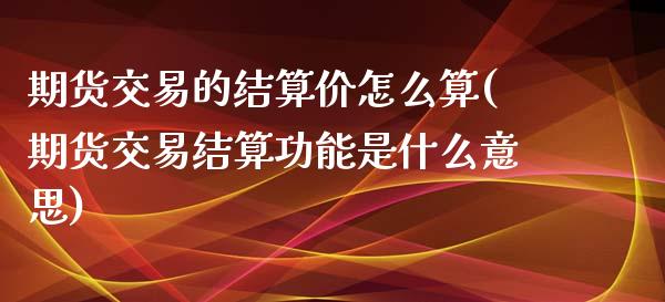 期货交易的结算价怎么算(期货交易结算功能是什么意思)_https://www.zztgc.com_原油期货_第1张