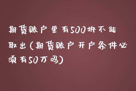 期货账户里有500块不能取出(期货账户开户条件必须有50万吗)_https://www.zztgc.com_期货行情_第1张