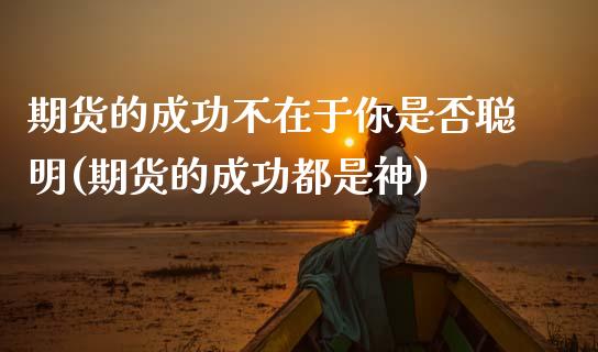期货的成功不在于你是否聪明(期货的成功都是神)_https://www.zztgc.com_期货直播_第1张