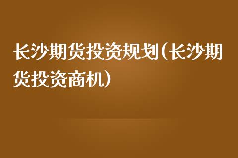 长沙期货投资规划(长沙期货投资商机)_https://www.zztgc.com_期货行情_第1张