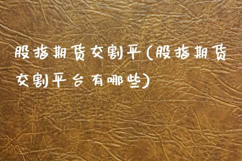 股指期货交割平(股指期货交割平台有哪些)_https://www.zztgc.com_黄金期货_第1张