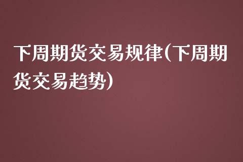 下周期货交易规律(下周期货交易趋势)_https://www.zztgc.com_黄金期货_第1张