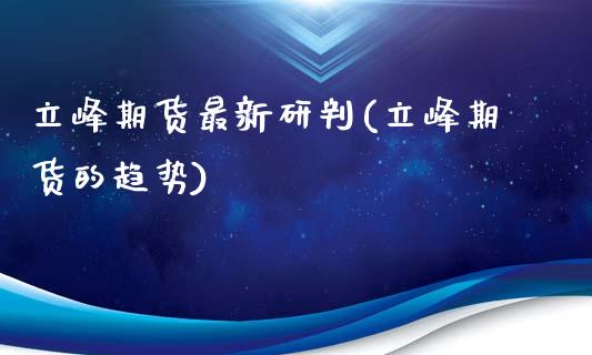 立峰期货最新研判(立峰期货的趋势)_https://www.zztgc.com_期货入门_第1张