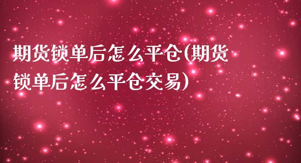 期货锁单后怎么平仓(期货锁单后怎么平仓交易)_https://www.zztgc.com_期货行情_第1张