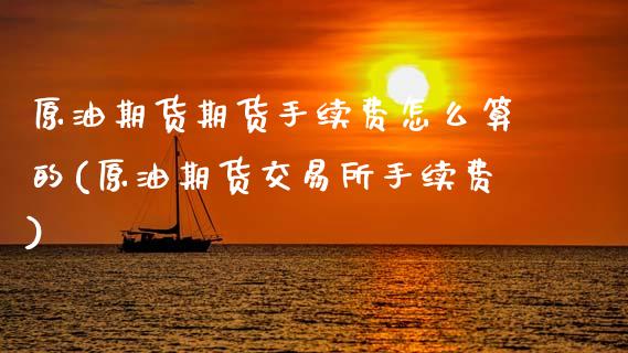 原油期货期货手续费怎么算的(原油期货交易所手续费)_https://www.zztgc.com_期货开户_第1张
