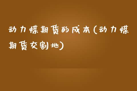 动力煤期货的成本(动力煤期货交割地)_https://www.zztgc.com_黄金期货_第1张