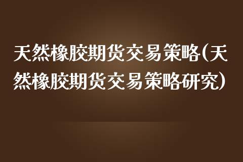天然橡胶期货交易策略(天然橡胶期货交易策略研究)_https://www.zztgc.com_期货直播_第1张