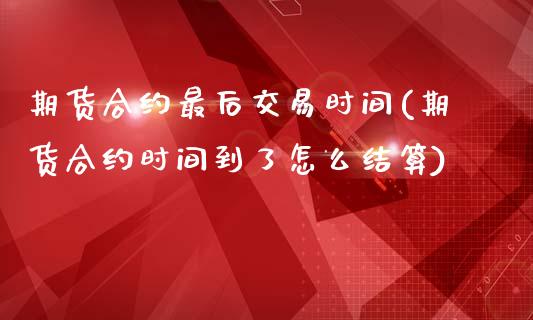 期货合约最后交易时间(期货合约时间到了怎么结算)_https://www.zztgc.com_期货入门_第1张