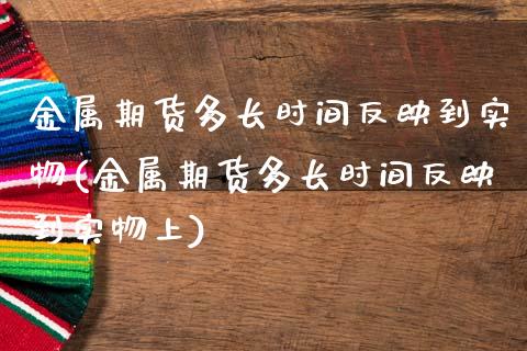 金属期货多长时间反映到实物(金属期货多长时间反映到实物上)_https://www.zztgc.com_期货行情_第1张