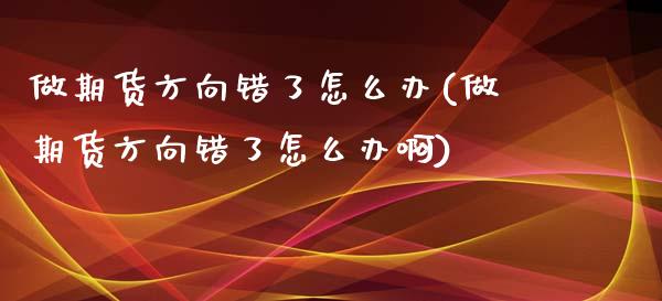 做期货方向错了怎么办(做期货方向错了怎么办啊)_https://www.zztgc.com_原油期货_第1张