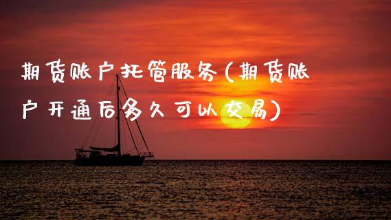 期货账户托管服务(期货账户开通后多久可以交易)_https://www.zztgc.com_期货入门_第1张