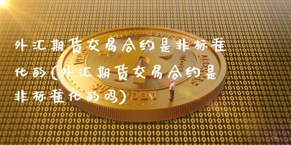 外汇期货交易合约是非标准化的(外汇期货交易合约是非标准化的吗)_https://www.zztgc.com_期货入门_第1张