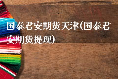 国泰君安期货天津(国泰君安期货提现)_https://www.zztgc.com_原油期货_第1张
