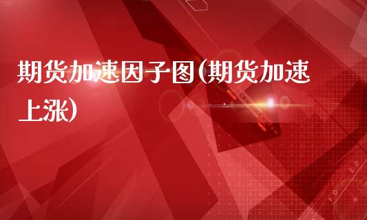 期货加速因子图(期货加速上涨)_https://www.zztgc.com_期货入门_第1张