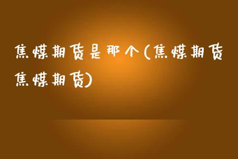 焦煤期货是那个(焦煤期货焦煤期货)_https://www.zztgc.com_期货开户_第1张