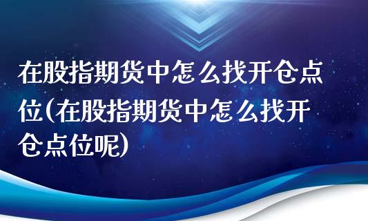 在股指期货中怎么找开仓点位(在股指期货中怎么找开仓点位呢)_https://www.zztgc.com_期货入门_第1张