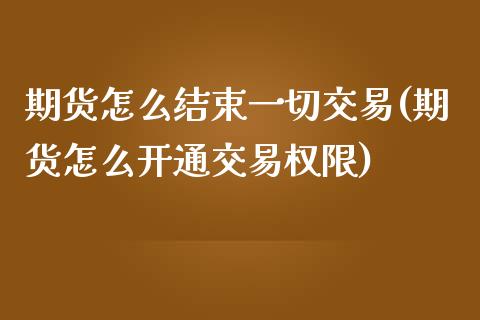 期货怎么结束一切交易(期货怎么开通交易权限)_https://www.zztgc.com_原油期货_第1张