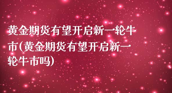 黄金期货有望开启新一轮牛市(黄金期货有望开启新一轮牛市吗)_https://www.zztgc.com_期货直播_第1张