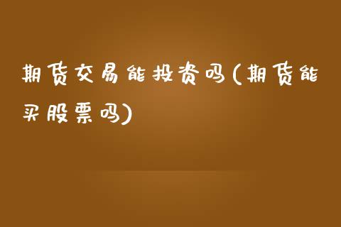 期货交易能投资吗(期货能买股票吗)_https://www.zztgc.com_期货直播_第1张