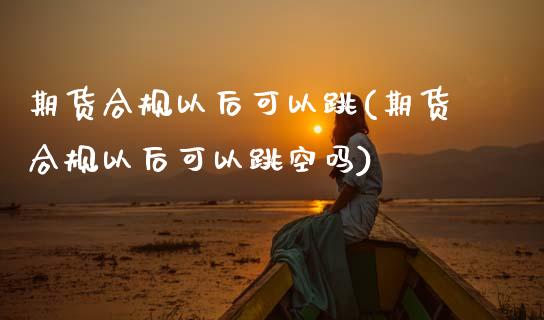 期货合规以后可以跳(期货合规以后可以跳空吗)_https://www.zztgc.com_期货入门_第1张
