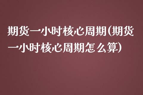期货一小时核心周期(期货一小时核心周期怎么算)_https://www.zztgc.com_期货直播_第1张