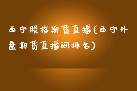 西宁股指期货直播(西宁外盘期货直播间排名)_https://www.zztgc.com_期货入门_第1张