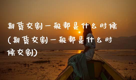 期货交割一般都是什么时候(期货交割一般都是什么时候交割)_https://www.zztgc.com_期货直播_第1张