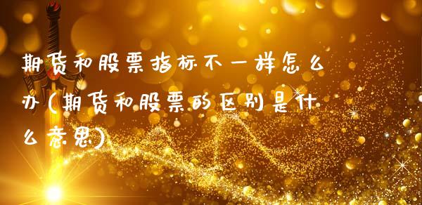 期货和股票指标不一样怎么办(期货和股票的区别是什么意思)_https://www.zztgc.com_期货直播_第1张