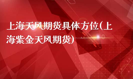 上海天风期货具体方位(上海紫金天风期货)_https://www.zztgc.com_期货入门_第1张