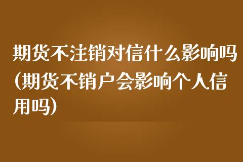期货不注销对信什么影响吗(期货不销户会影响个人信用吗)_https://www.zztgc.com_原油期货_第1张