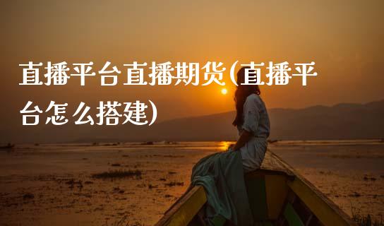 直播平台直播期货(直播平台怎么搭建)_https://www.zztgc.com_期货行情_第1张