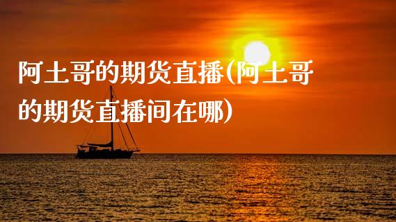 阿土哥的期货直播(阿土哥的期货直播间在哪)_https://www.zztgc.com_期货直播_第1张