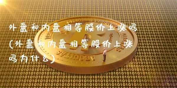 外盘和内盘相等股价上涨吗(外盘和内盘相等股价上涨吗为什么)_https://www.zztgc.com_期货行情_第1张