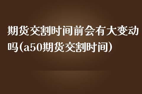 期货交割时间前会有大变动吗(a50期货交割时间)_https://www.zztgc.com_原油期货_第1张