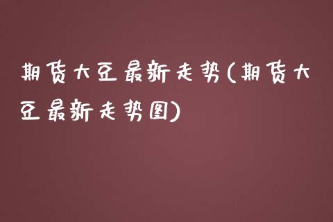 期货大豆最新走势(期货大豆最新走势图)_https://www.zztgc.com_期货入门_第1张