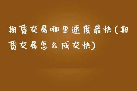 期货交易哪里速度最快(期货交易怎么成交快)_https://www.zztgc.com_期货入门_第1张