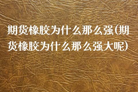 期货橡胶为什么那么强(期货橡胶为什么那么强大呢)_https://www.zztgc.com_原油期货_第1张